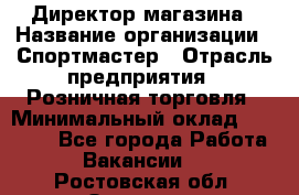 Директор магазина › Название организации ­ Спортмастер › Отрасль предприятия ­ Розничная торговля › Минимальный оклад ­ 39 000 - Все города Работа » Вакансии   . Ростовская обл.,Зверево г.